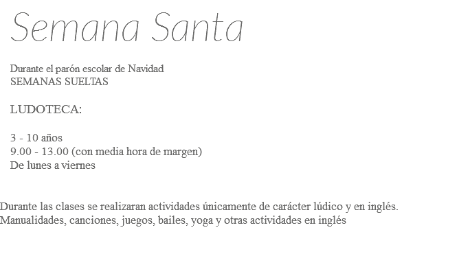 Semana Santa Durante el parón escolar de Navidad SEMANAS SUELTAS LUDOTECA: 3 - 10 años 9.00 - 13.00 (con media hora de margen) De lunes a viernes Durante las clases se realizaran actividades únicamente de carácter lúdico y en inglés. Manualidades, canciones, juegos, bailes, yoga y otras actividades en inglés