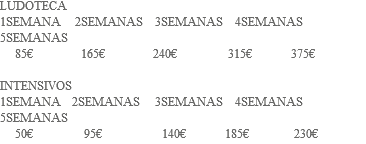 LUDOTECA 1SEMANA 2SEMANAS 3SEMANAS 4SEMANAS 5SEMANAS 85€ 165€ 240€ 315€ 375€ INTENSIVOS 1SEMANA 2SEMANAS 3SEMANAS 4SEMANAS 5SEMANAS 50€ 95€ 140€ 185€ 230€